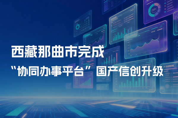 西藏那曲市完成協(xié)同辦事平臺(tái)國(guó)產(chǎn)信創(chuàng)升級(jí)